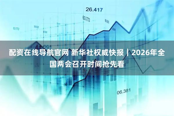 配资在线导航官网 新华社权威快报｜2026年全国两会召开时间抢先看