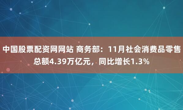 中国股票配资网网站 商务部：11月社会消费品零售总额4.39万亿元，同比增长1.3%
