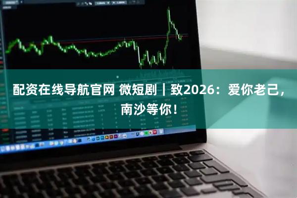 配资在线导航官网 微短剧｜致2026：爱你老己，南沙等你！
