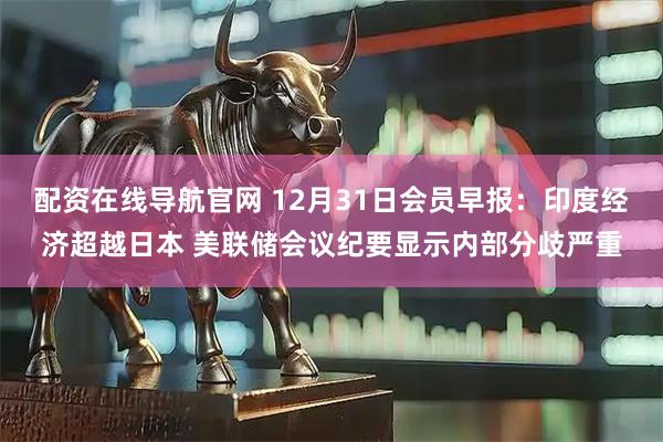 配资在线导航官网 12月31日会员早报：印度经济超越日本 美联储会议纪要显示内部分歧严重