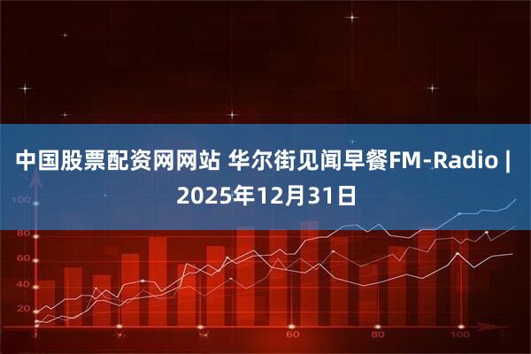 中国股票配资网网站 华尔街见闻早餐FM-Radio | 2025年12月31日