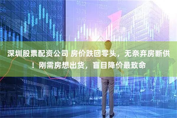 深圳股票配资公司 房价跌回零头，无奈弃房断供！刚需房想出货，盲目降价最致命