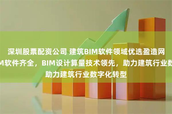 深圳股票配资公司 建筑BIM软件领域优选盈造网，国产BIM软件齐全，BIM设计算量技术领先，助力建筑行业数字化转型