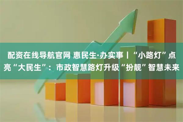 配资在线导航官网 惠民生·办实事丨“小路灯”点亮“大民生”：市政智慧路灯升级“扮靓”智慧未来