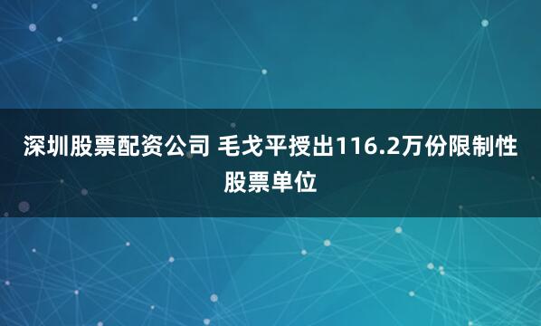 深圳股票配资公司 毛戈平授出116.2万份限制性股票单位