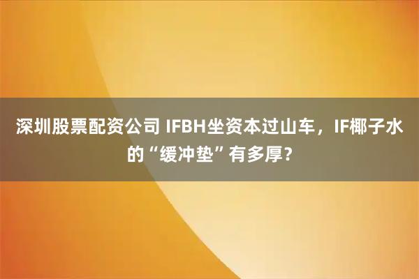 深圳股票配资公司 IFBH坐资本过山车，IF椰子水的“缓冲垫”有多厚？