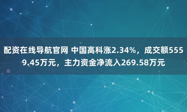 配资在线导航官网 中国高科涨2.34%，成交额5559.45万元，主力资金净流入269.58万元