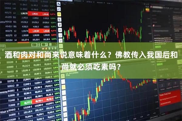 酒和肉对和尚来说意味着什么？佛教传入我国后和尚就必须吃素吗？