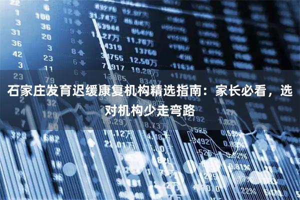 石家庄发育迟缓康复机构精选指南：家长必看，选对机构少走弯路