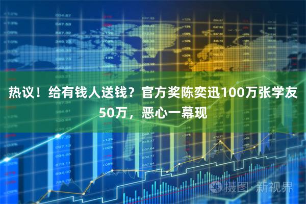 热议！给有钱人送钱？官方奖陈奕迅100万张学友50万，恶心一幕现