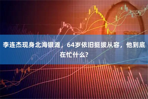 李连杰现身北海银滩，64岁依旧挺拔从容，他到底在忙什么?