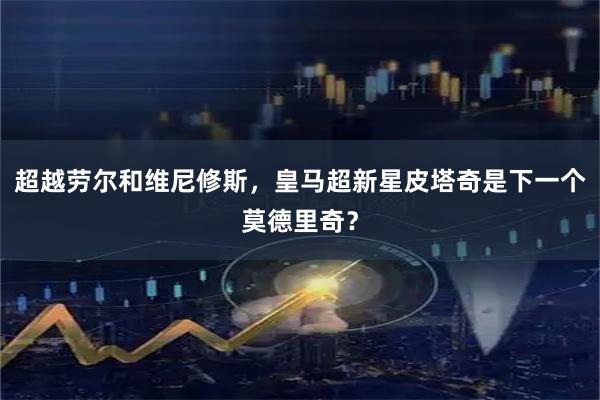 超越劳尔和维尼修斯，皇马超新星皮塔奇是下一个莫德里奇？