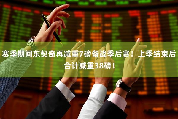 赛季期间东契奇再减重7磅备战季后赛！上季结束后合计减重38磅！